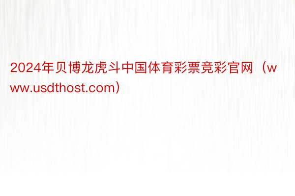 2024年贝博龙虎斗中国体育彩票竞彩官网（www.usdthost.com）