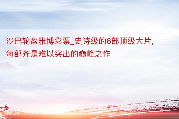 沙巴轮盘雅博彩票_史诗级的6部顶级大片, 每部齐是难以突出的巅峰之作