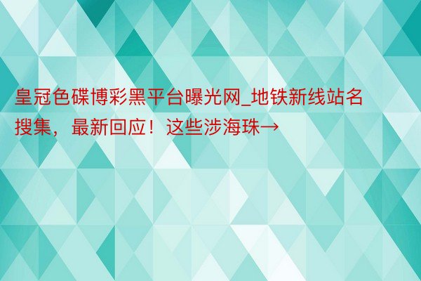 皇冠色碟博彩黑平台曝光网_地铁新线站名搜集，最新回应！这些涉海珠→