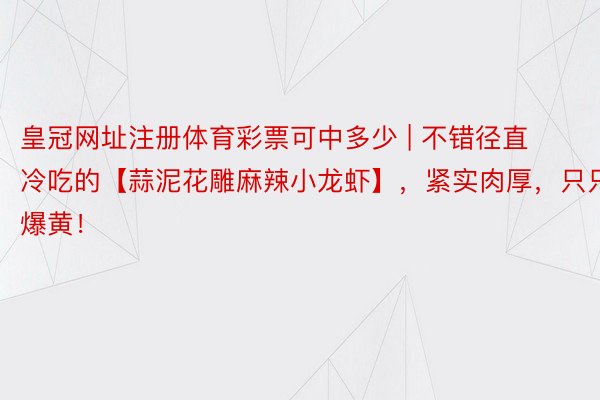 皇冠网址注册体育彩票可中多少 | 不错径直冷吃的【蒜泥花雕麻辣小龙虾】，紧实肉厚，只只爆黄！