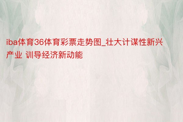 iba体育36体育彩票走势图_壮大计谋性新兴产业 训导经济新动能