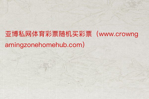 亚博私网体育彩票随机买彩票（www.crowngamingzonehomehub.com）