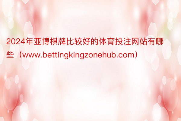 2024年亚博棋牌比较好的体育投注网站有哪些（www.bettingkingzonehub.com）