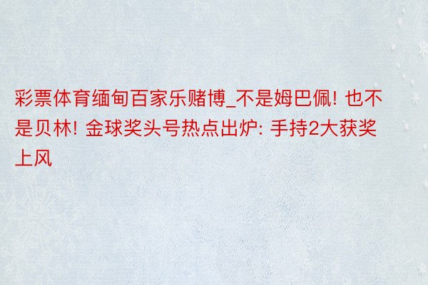 彩票体育缅甸百家乐赌博_不是姆巴佩! 也不是贝林! 金球奖头号热点出炉: 手持2大获奖上风