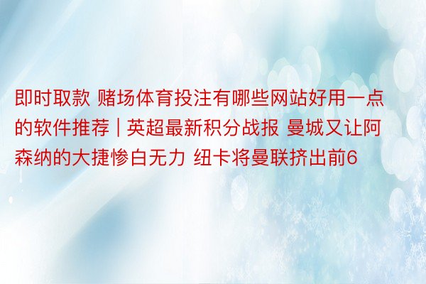 即时取款 赌场体育投注有哪些网站好用一点的软件推荐 | 英超最新积分战报 曼城又让阿森纳的大捷惨白无力 纽卡将曼联挤出前6