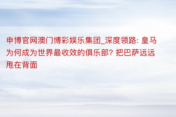 申博官网澳门博彩娱乐集团_深度领路: 皇马为何成为世界最收效的俱乐部? 把巴萨远远甩在背面