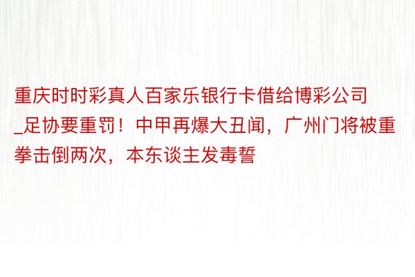 重庆时时彩真人百家乐银行卡借给博彩公司_足协要重罚！中甲再爆大丑闻，广州门将被重拳击倒两次，本东谈主发毒誓