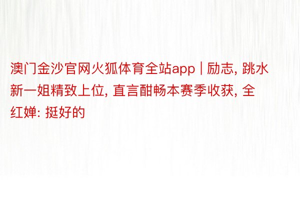 澳门金沙官网火狐体育全站app | 励志, 跳水新一姐精致上位, 直言酣畅本赛季收获, 全红婵: 挺好的