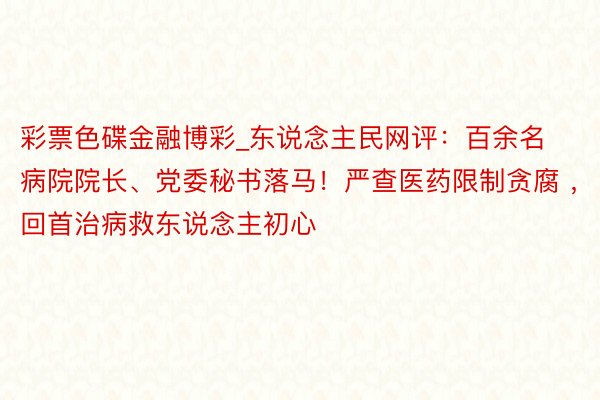 彩票色碟金融博彩_东说念主民网评：百余名病院院长、党委秘书落马！严查医药限制贪腐 ，回首治病救东说念主初心