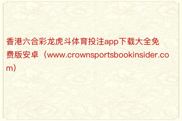 香港六合彩龙虎斗体育投注app下载大全免费版安卓（www.crownsportsbookinsider.com）