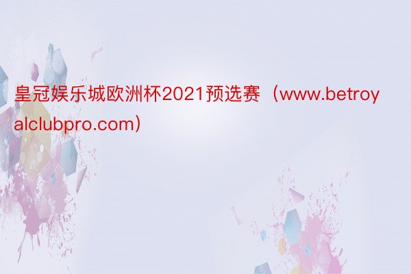 皇冠娱乐城欧洲杯2021预选赛（www.betroyalclubpro.com）