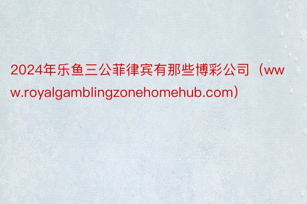 2024年乐鱼三公菲律宾有那些博彩公司（www.royalgamblingzonehomehub.com）