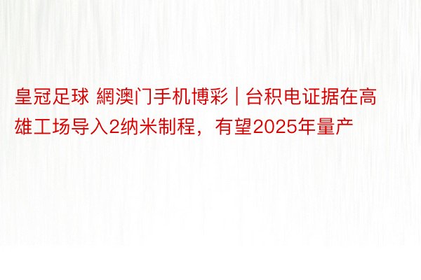 皇冠足球 網澳门手机博彩 | 台积电证据在高雄工场导入2纳米制程，有望2025年量产