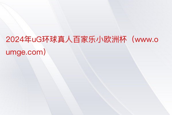 2024年uG环球真人百家乐小欧洲杯（www.oumge.com）