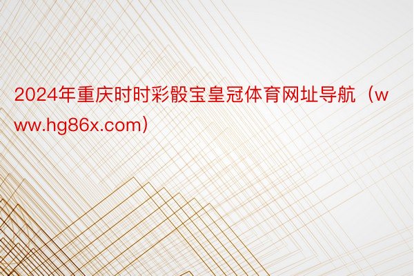 2024年重庆时时彩骰宝皇冠体育网址导航（www.hg86x.com）