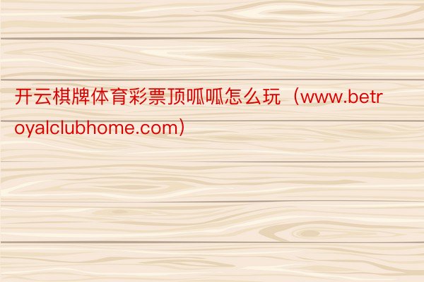 开云棋牌体育彩票顶呱呱怎么玩（www.betroyalclubhome.com）