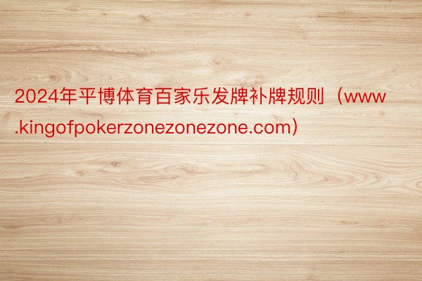 2024年平博体育百家乐发牌补牌规则（www.kingofpokerzonezonezone.com）