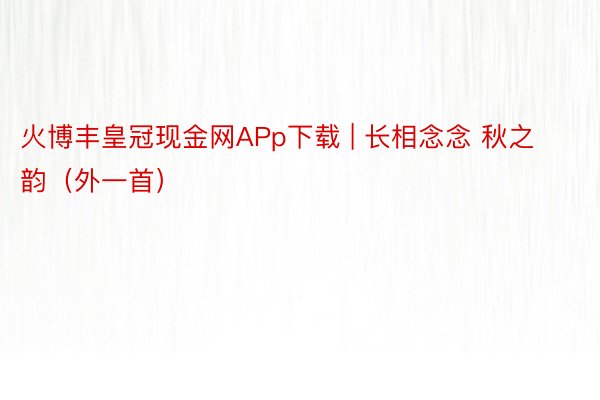 火博丰皇冠现金网APp下载 | 长相念念 秋之韵（外一首）