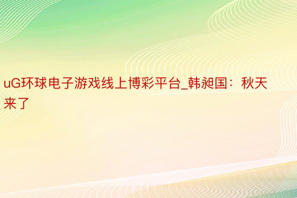 uG环球电子游戏线上博彩平台_韩昶国：秋天来了