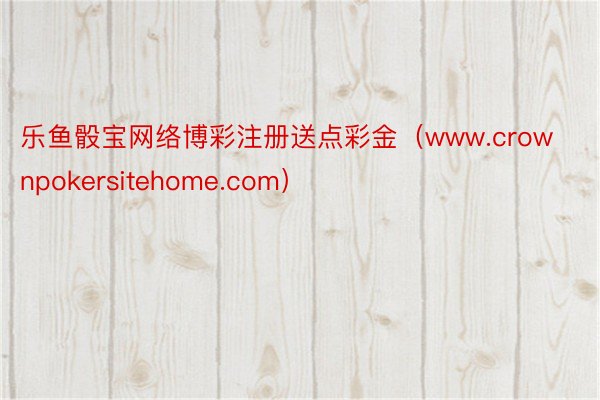 乐鱼骰宝网络博彩注册送点彩金(www.crownpokersitehome.com)