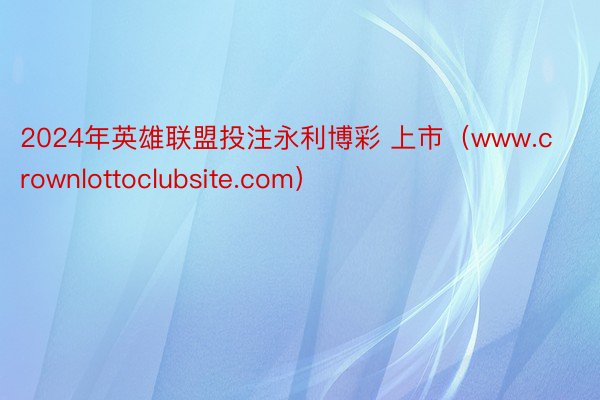 2024年英雄联盟投注永利博彩 上市（www.crownlottoclubsite.com）