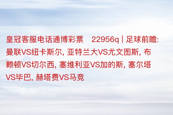 皇冠客服电话通博彩票　22956q | 足球前瞻: 曼联VS纽卡斯尔, 亚特兰大VS尤文图斯, 布赖顿VS切尔西, 塞维利亚VS加的斯, 塞尔塔VS毕巴, 赫塔费VS马竞