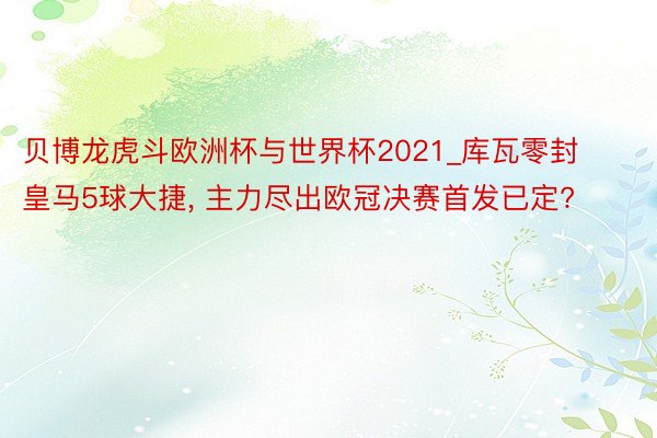 贝博龙虎斗欧洲杯与世界杯2021_库瓦零封皇马5球大捷, 主力尽出欧冠决赛首发已定?
