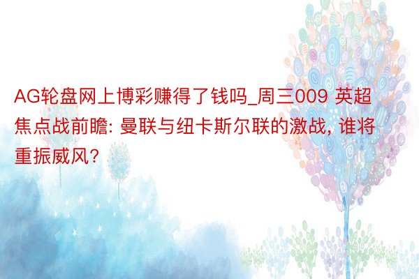 AG轮盘网上博彩赚得了钱吗_周三009 英超焦点战前瞻: 曼联与纽卡斯尔联的激战, 谁将重振威风?