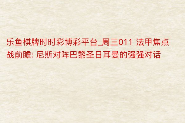 乐鱼棋牌时时彩博彩平台_周三011 法甲焦点战前瞻: 尼斯对阵巴黎圣日耳曼的强强对话