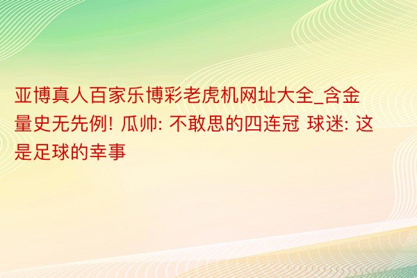亚博真人百家乐博彩老虎机网址大全_含金量史无先例! 瓜帅: 不敢思的四连冠 球迷: 这是足球的幸事