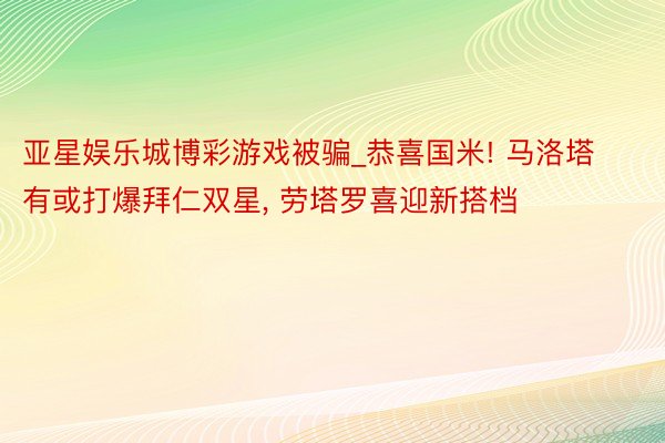 亚星娱乐城博彩游戏被骗_恭喜国米! 马洛塔有或打爆拜仁双星, 劳塔罗喜迎新搭档