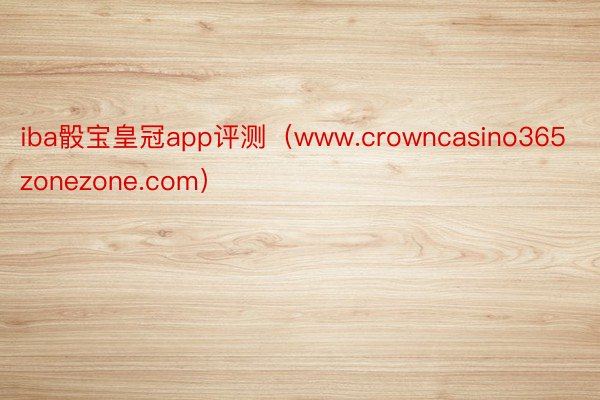 iba骰宝皇冠app评测（www.crowncasino365zonezone.com）