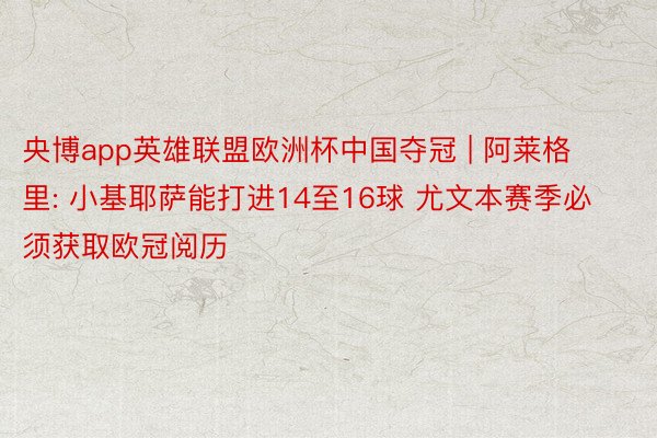 央博app英雄联盟欧洲杯中国夺冠 | 阿莱格里: 小基耶萨能打进14至16球 尤文本赛季必须获取欧冠阅历