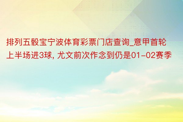 排列五骰宝宁波体育彩票门店查询_意甲首轮上半场进3球, 尤文前次作念到仍是01-02赛季