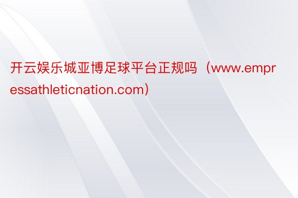 开云娱乐城亚博足球平台正规吗（www.empressathleticnation.com）