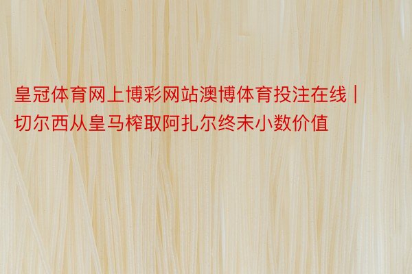 皇冠体育网上博彩网站澳博体育投注在线 | 切尔西从皇马榨取阿扎尔终末小数价值