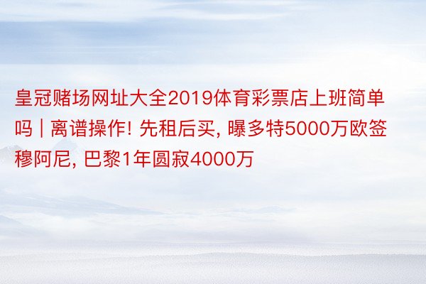 皇冠赌场网址大全2019体育彩票店上班简单吗 | 离谱操作! 先租后买, 曝多特5000万欧签穆阿尼, 巴黎1年圆寂4000万