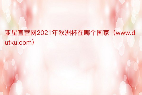 亚星直营网2021年欧洲杯在哪个国家（www.dutku.com）