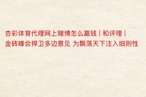 杏彩体育代理网上赌博怎么赢钱 | 和评理 | 金砖峰会捍卫多边意见 为飘荡天下注入细则性