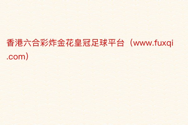 香港六合彩炸金花皇冠足球平台（www.fuxqi.com）