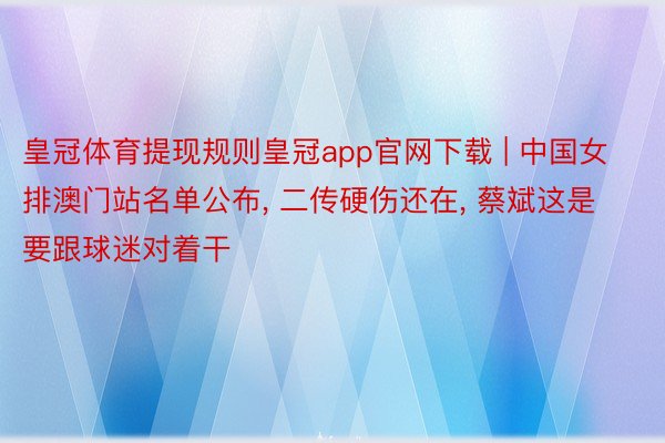 皇冠体育提现规则皇冠app官网下载 | 中国女排澳门站名单公布, 二传硬伤还在, 蔡斌这是要跟球迷对着干