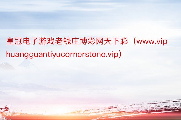 皇冠电子游戏老钱庄博彩网天下彩（www.viphuangguantiyucornerstone.vip）