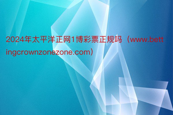2024年太平洋正网1博彩票正规吗（www.bettingcrownzonezone.com）