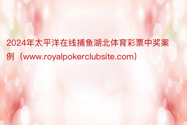 2024年太平洋在线捕鱼湖北体育彩票中奖案例（www.royalpokerclubsite.com）