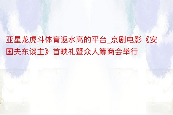 亚星龙虎斗体育返水高的平台_京剧电影《安国夫东谈主》首映礼暨众人筹商会举行
