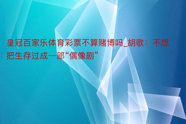 皇冠百家乐体育彩票不算赌博吗_胡歌：不想把生存过成一部“偶像剧”