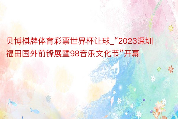 贝博棋牌体育彩票世界杯让球_“2023深圳福田国外前锋展暨98音乐文化节”开幕