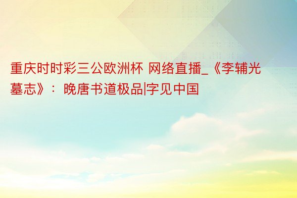 重庆时时彩三公欧洲杯 网络直播_《李辅光墓志》：晚唐书道极品|字见中国