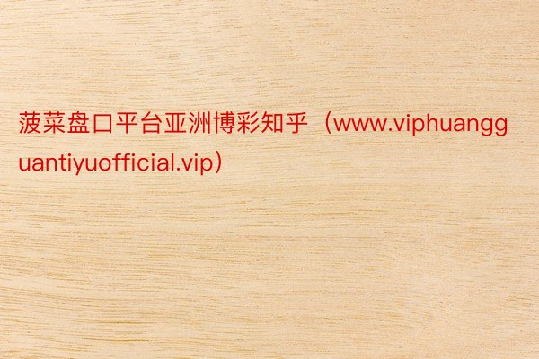 菠菜盘口平台亚洲博彩知乎（www.viphuangguantiyuofficial.vip）