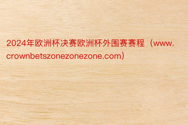 2024年欧洲杯决赛欧洲杯外围赛赛程（www.crownbetszonezonezone.com）